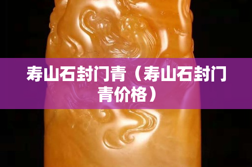 壽山石封門青（壽山石封門青價格）