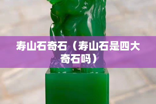 壽山石奇石（壽山石是四大奇石嗎）