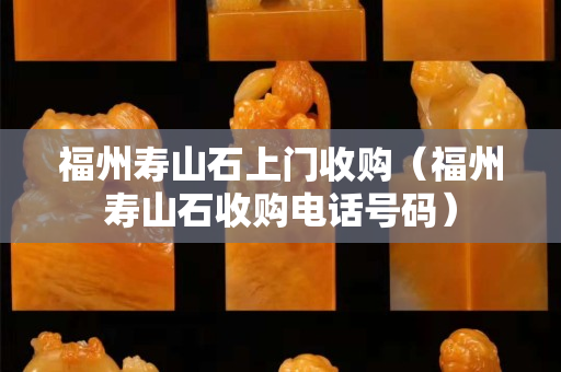 福州壽山石上門收購（福州壽山石收購電話號碼）