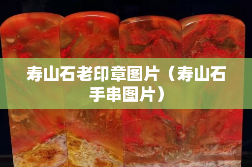 壽山石老印章圖片（壽山石手串圖片）