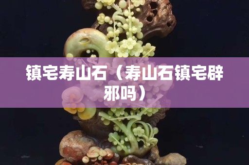 鎮宅壽山石（壽山石鎮宅辟邪嗎）
