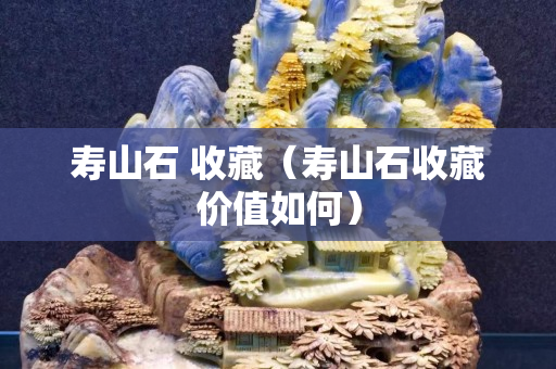 壽山石 收藏（壽山石收藏價值如何）