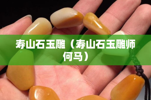 壽山石玉雕（壽山石玉雕師何馬）