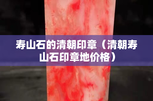 壽山石的清朝印章（清朝壽山石印章地價格）