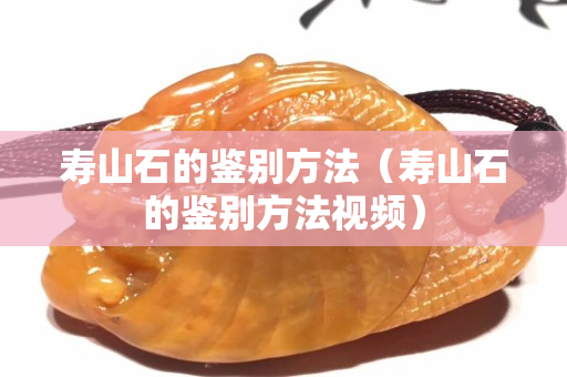壽山石的鑒別方法（壽山石的鑒別方法視頻）