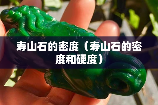 壽山石的密度（壽山石的密度和硬度）