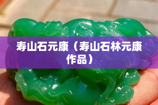 壽山石元康（壽山石林元康作品）
