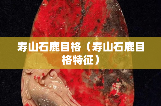 壽山石鹿目格（壽山石鹿目格特征）