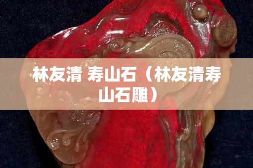 林友清 壽山石（林友清壽山石雕）