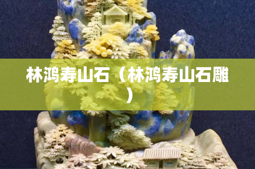 林鴻壽山石（林鴻壽山石雕）