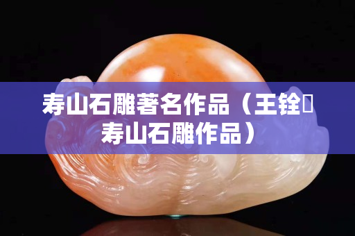 壽山石雕著名作品（王銓俤壽山石雕作品）