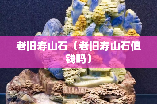 老舊壽山石（老舊壽山石值錢嗎）