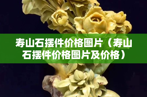 壽山石擺件價(jià)格圖片（壽山石擺件價(jià)格圖片及價(jià)格）