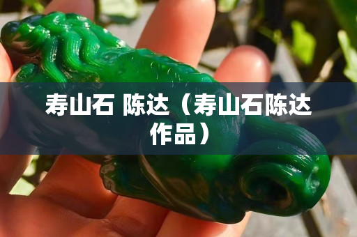 壽山石 陳達(dá)（壽山石陳達(dá)作品）