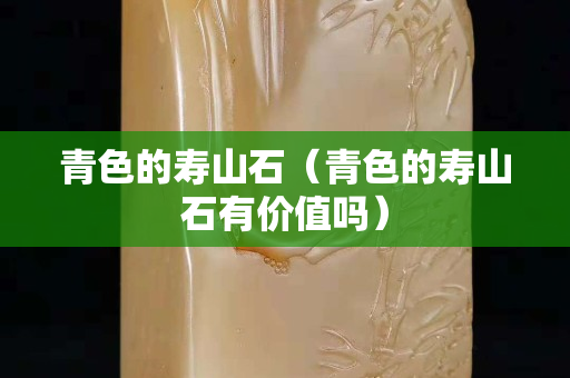 青色的壽山石（青色的壽山石有價(jià)值嗎）