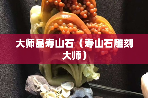 大師品壽山石（壽山石雕刻大師）