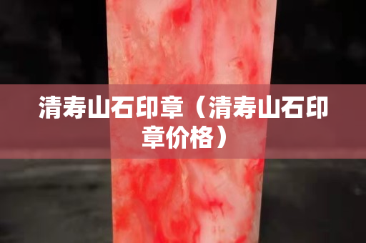 清壽山石印章（清壽山石印章價格）
