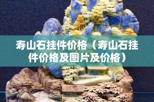 壽山石掛件價格（壽山石掛件價格及圖片及價格）