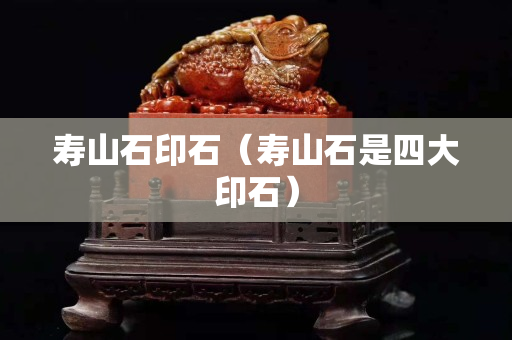 壽山石印石（壽山石是四大印石）