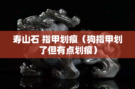 壽山石 指甲劃痕（狗指甲劃了但有點(diǎn)劃痕）