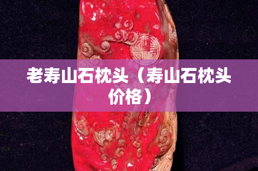 老壽山石枕頭（壽山石枕頭價格）