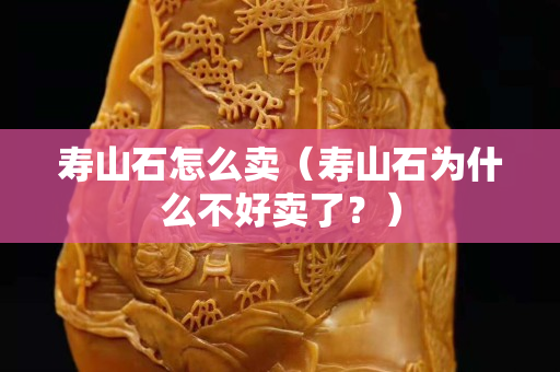 壽山石怎么賣（壽山石為什么不好賣了？）