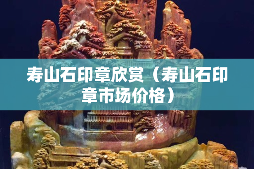 壽山石印章欣賞（壽山石印章市場價格）
