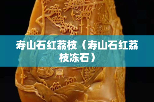 壽山石紅荔枝（壽山石紅荔枝凍石）