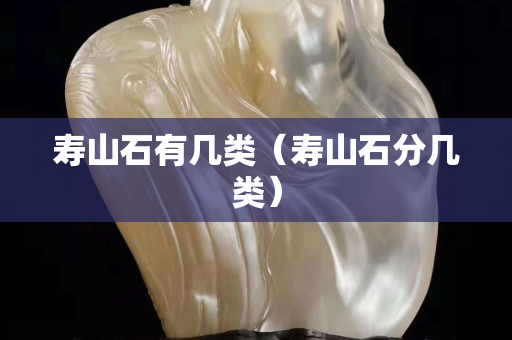 壽山石有幾類（壽山石分幾類）