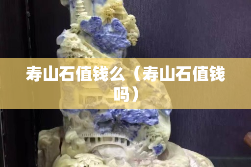壽山石值錢么（壽山石值錢嗎）