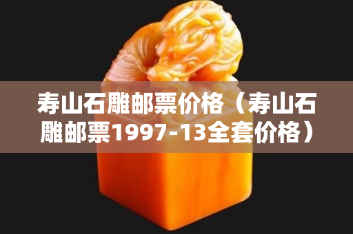 壽山石雕郵票價格（壽山石雕郵票1997-13全套價格）