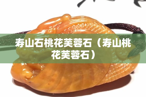 壽山石桃花芙蓉石（壽山桃花芙蓉石）
