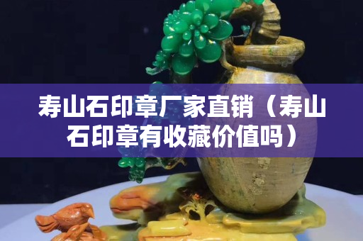 壽山石印章廠家直銷（壽山石印章有收藏價值嗎）