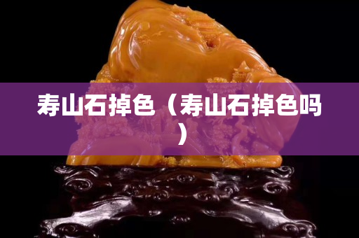 壽山石掉色（壽山石掉色嗎）