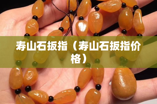 壽山石扳指（壽山石扳指價格）