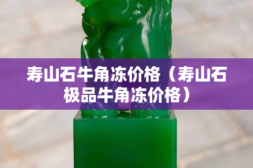壽山石牛角凍價格（壽山石極品牛角凍價格）