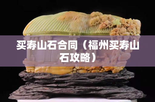 買壽山石合同（福州買壽山石攻略）