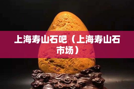 上海壽山石吧（上海壽山石市場）