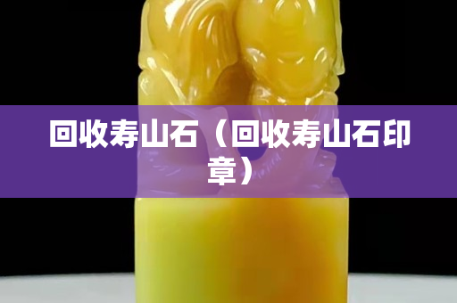 回收壽山石（回收壽山石印章）