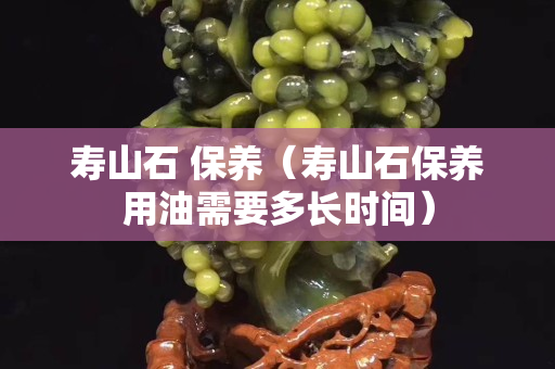 壽山石 保養(yǎng)（壽山石保養(yǎng)用油需要多長時間）