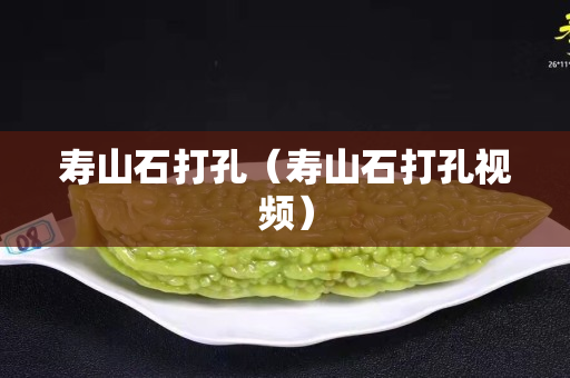 壽山石打孔（壽山石打孔視頻）