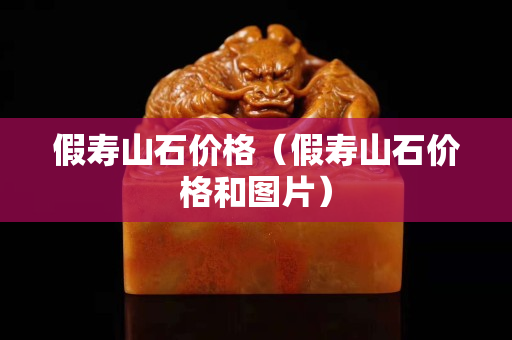 假壽山石價格（假壽山石價格和圖片）