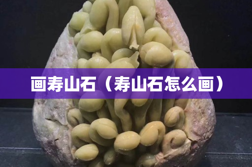 畫壽山石（壽山石怎么畫）