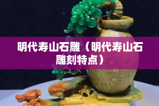明代壽山石雕（明代壽山石雕刻特點）