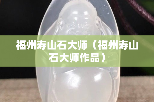 福州壽山石大師（福州壽山石大師作品）