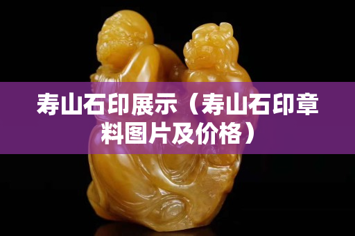 壽山石印展示（壽山石印章料圖片及價(jià)格）