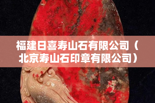 福建日喜壽山石有限公司（北京壽山石印章有限公司）