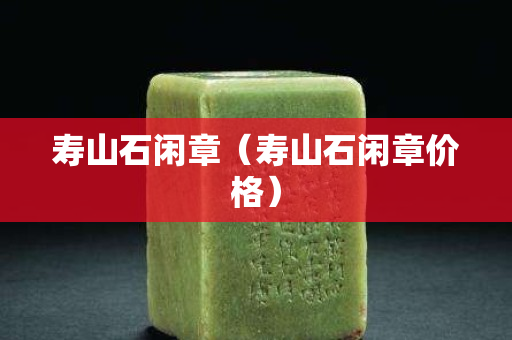 壽山石閑章（壽山石閑章價格）