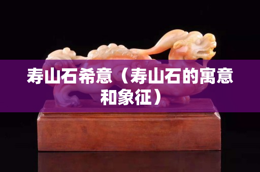 壽山石希意（壽山石的寓意和象征）