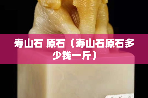 壽山石 原石（壽山石原石多少錢(qián)一斤）